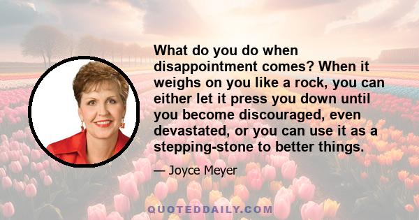 What do you do when disappointment comes? When it weighs on you like a rock, you can either let it press you down until you become discouraged, even devastated, or you can use it as a stepping-stone to better things.