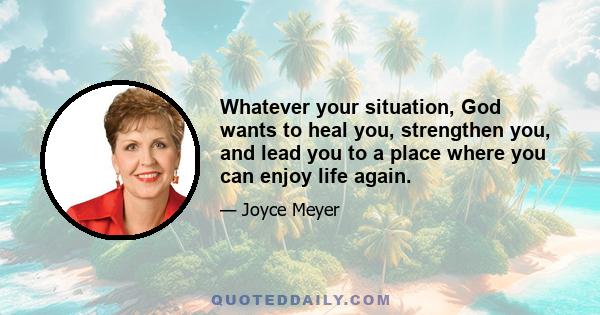 Whatever your situation, God wants to heal you, strengthen you, and lead you to a place where you can enjoy life again.