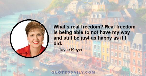 What's real freedom? Real freedom is being able to not have my way and still be just as happy as if I did.