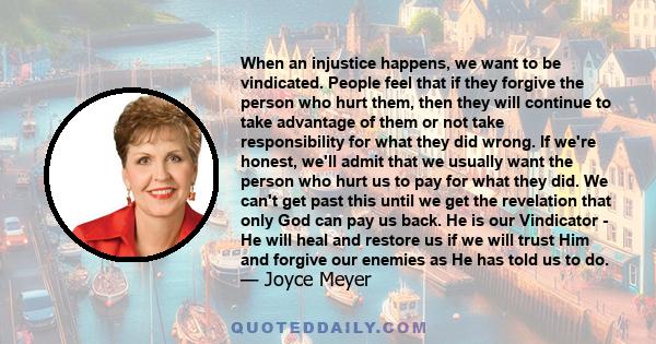 When an injustice happens, we want to be vindicated. People feel that if they forgive the person who hurt them, then they will continue to take advantage of them or not take responsibility for what they did wrong. If