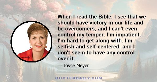 When I read the Bible, I see that we should have victory in our life and be overcomers, and I can't even control my temper. I'm impatient. I'm hard to get along with. I'm selfish and self-centered, and I don't seem to