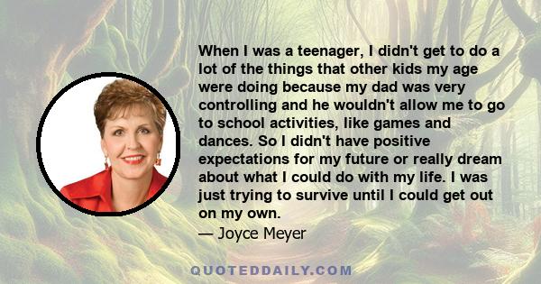 When I was a teenager, I didn't get to do a lot of the things that other kids my age were doing because my dad was very controlling and he wouldn't allow me to go to school activities, like games and dances. So I didn't 