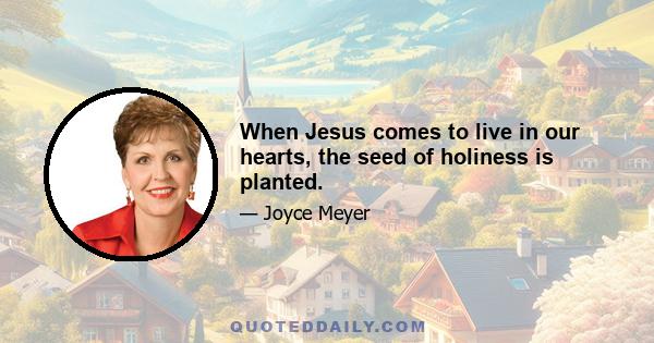 When Jesus comes to live in our hearts, the seed of holiness is planted.