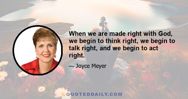 When we are made right with God, we begin to think right, we begin to talk right, and we begin to act right.