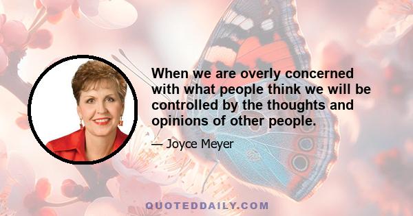 When we are overly concerned with what people think we will be controlled by the thoughts and opinions of other people.