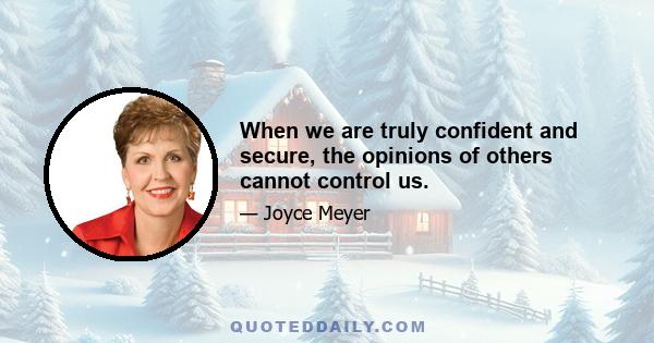 When we are truly confident and secure, the opinions of others cannot control us.