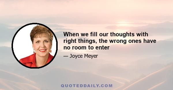 When we fill our thoughts with right things, the wrong ones have no room to enter