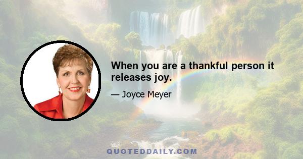 When you are a thankful person it releases joy.