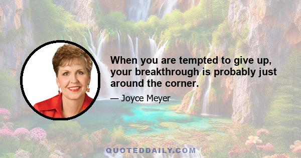 When you are tempted to give up, your breakthrough is probably just around the corner.