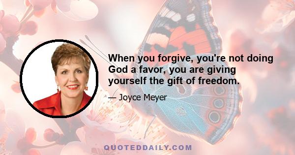 When you forgive, you're not doing God a favor, you are giving yourself the gift of freedom.