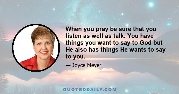 When you pray be sure that you listen as well as talk. You have things you want to say to God but He also has things He wants to say to you.