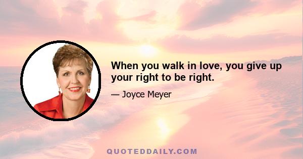 When you walk in love, you give up your right to be right.