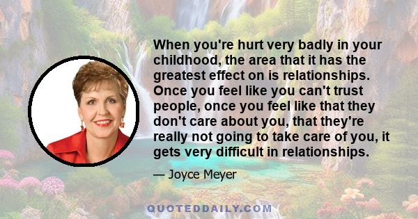 When you're hurt very badly in your childhood, the area that it has the greatest effect on is relationships. Once you feel like you can't trust people, once you feel like that they don't care about you, that they're