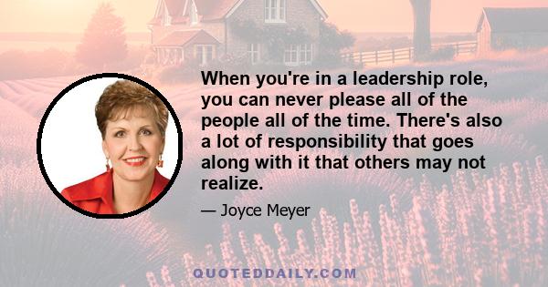 When you're in a leadership role, you can never please all of the people all of the time. There's also a lot of responsibility that goes along with it that others may not realize.