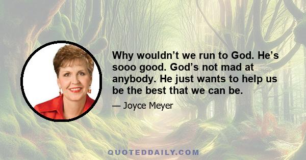 Why wouldn’t we run to God. He’s sooo good. God’s not mad at anybody. He just wants to help us be the best that we can be.