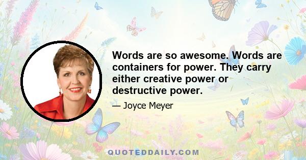 Words are so awesome. Words are containers for power. They carry either creative power or destructive power.