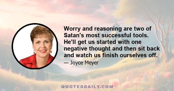 Worry and reasoning are two of Satan's most successful tools. He'll get us started with one negative thought and then sit back and watch us finish ourselves off.