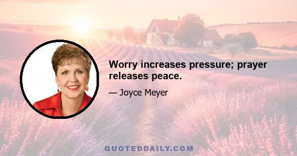 Worry increases pressure; prayer releases peace.