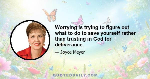 Worrying is trying to figure out what to do to save yourself rather than trusting in God for deliverance.