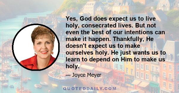 Yes, God does expect us to live holy, consecrated lives. But not even the best of our intentions can make it happen. Thankfully, He doesn't expect us to make ourselves holy. He just wants us to learn to depend on Him to 