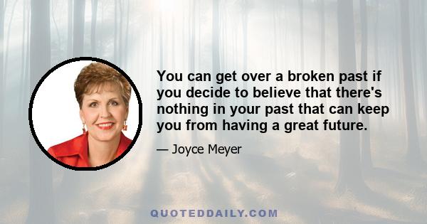 You can get over a broken past if you decide to believe that there's nothing in your past that can keep you from having a great future.