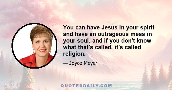 You can have Jesus in your spirit and have an outrageous mess in your soul, and if you don't know what that's called, it's called religion.