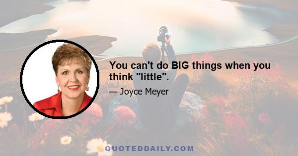 You can't do BIG things when you think little.