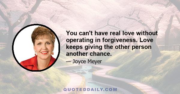 You can't have real love without operating in forgiveness. Love keeps giving the other person another chance.