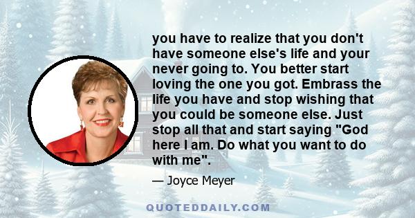 you have to realize that you don't have someone else's life and your never going to. You better start loving the one you got. Embrass the life you have and stop wishing that you could be someone else. Just stop all that 