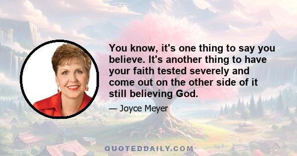 You know, it's one thing to say you believe. It's another thing to have your faith tested severely and come out on the other side of it still believing God.