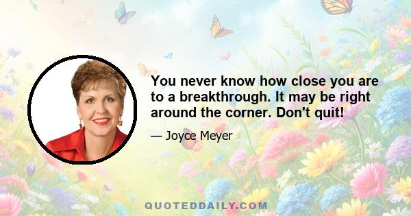 You never know how close you are to a breakthrough. It may be right around the corner. Don't quit!