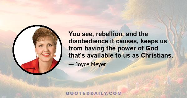 You see, rebellion, and the disobedience it causes, keeps us from having the power of God that's available to us as Christians.