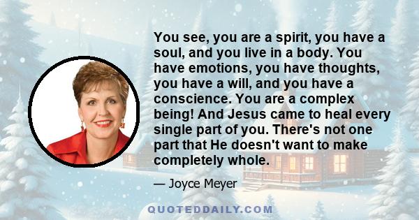 You see, you are a spirit, you have a soul, and you live in a body. You have emotions, you have thoughts, you have a will, and you have a conscience. You are a complex being! And Jesus came to heal every single part of