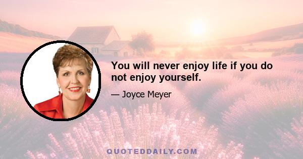 You will never enjoy life if you do not enjoy yourself.