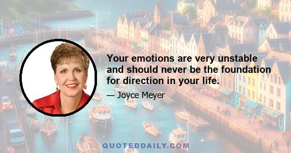 Your emotions are very unstable and should never be the foundation for direction in your life.