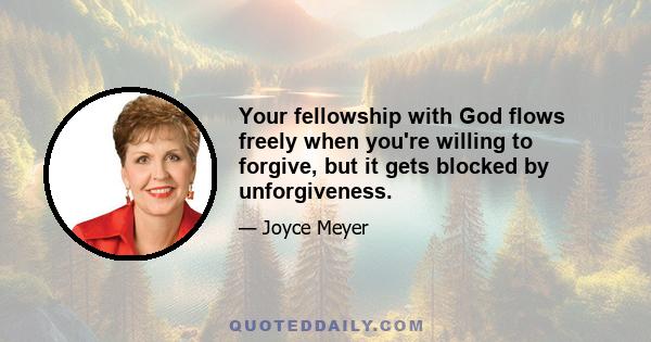 Your fellowship with God flows freely when you're willing to forgive, but it gets blocked by unforgiveness.