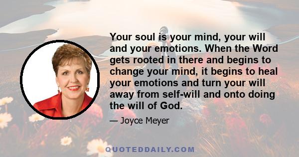 Your soul is your mind, your will and your emotions. When the Word gets rooted in there and begins to change your mind, it begins to heal your emotions and turn your will away from self-will and onto doing the will of