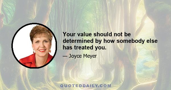 Your value should not be determined by how somebody else has treated you.