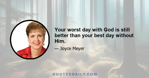 Your worst day with God is still better than your best day without Him.