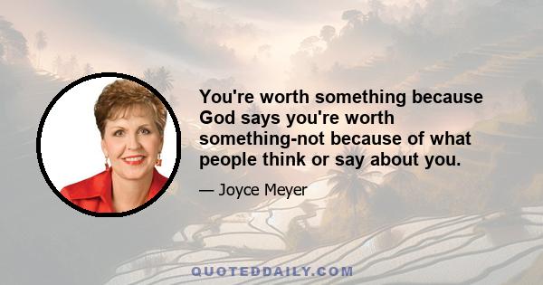 You're worth something because God says you're worth something-not because of what people think or say about you.