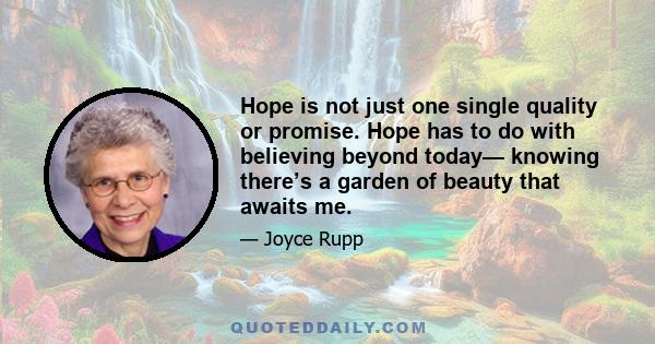 Hope is not just one single quality or promise. Hope has to do with believing beyond today— knowing there’s a garden of beauty that awaits me.