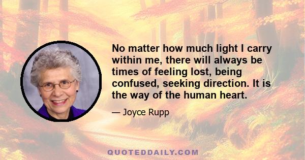 No matter how much light I carry within me, there will always be times of feeling lost, being confused, seeking direction. It is the way of the human heart.