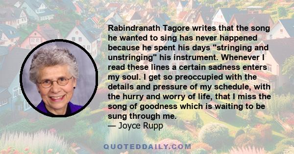 Rabindranath Tagore writes that the song he wanted to sing has never happened because he spent his days stringing and unstringing his instrument. Whenever I read these lines a certain sadness enters my soul. I get so