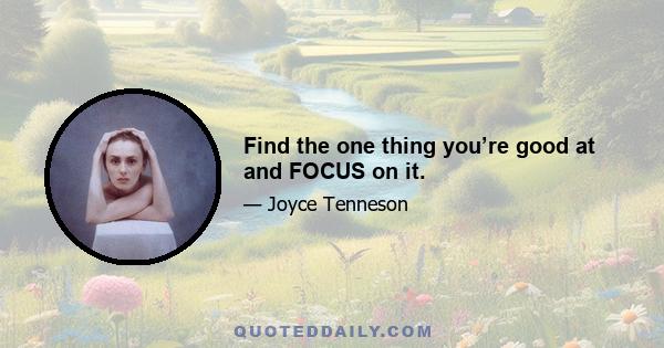 Find the one thing you’re good at and FOCUS on it.