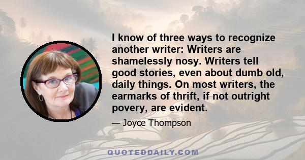 I know of three ways to recognize another writer: Writers are shamelessly nosy. Writers tell good stories, even about dumb old, daily things. On most writers, the earmarks of thrift, if not outright povery, are evident.