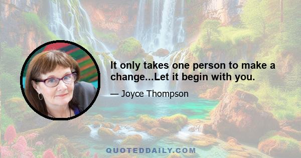 It only takes one person to make a change...Let it begin with you.