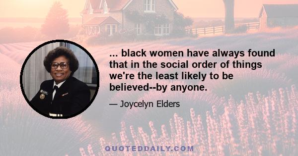 ... black women have always found that in the social order of things we're the least likely to be believed--by anyone.