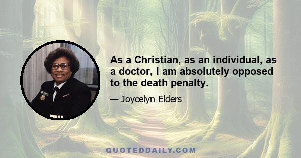 As a Christian, as an individual, as a doctor, I am absolutely opposed to the death penalty.