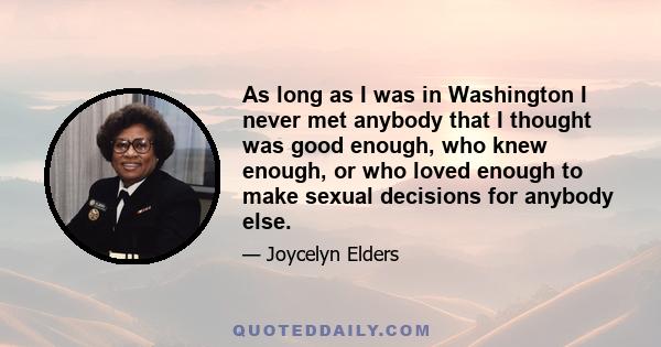 As long as I was in Washington I never met anybody that I thought was good enough, who knew enough, or who loved enough to make sexual decisions for anybody else.