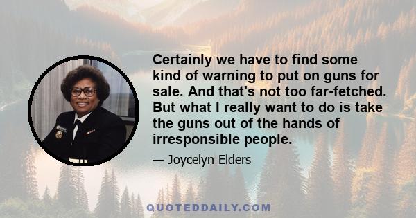Certainly we have to find some kind of warning to put on guns for sale. And that's not too far-fetched. But what I really want to do is take the guns out of the hands of irresponsible people.